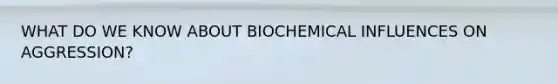 WHAT DO WE KNOW ABOUT BIOCHEMICAL INFLUENCES ON AGGRESSION?