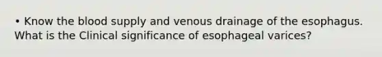 • Know the blood supply and venous drainage of the esophagus. What is the Clinical significance of esophageal varices?