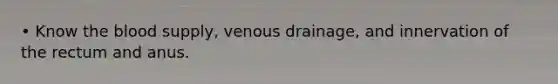 • Know the blood supply, venous drainage, and innervation of the rectum and anus.
