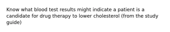 Know what blood test results might indicate a patient is a candidate for drug therapy to lower cholesterol (from the study guide)