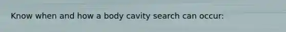 Know when and how a body cavity search can occur: