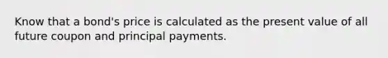 Know that a bond's price is calculated as the present value of all future coupon and principal payments.