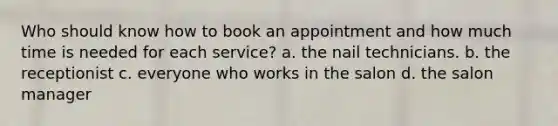 Who should know how to book an appointment and how much time is needed for each service? a. the nail technicians. b. the receptionist c. everyone who works in the salon d. the salon manager