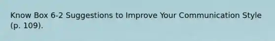 Know Box 6-2 Suggestions to Improve Your Communication Style (p. 109).