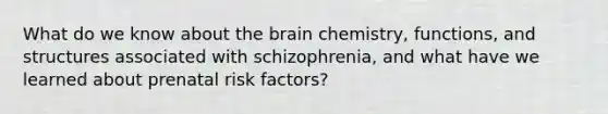 What do we know about the brain chemistry, functions, and structures associated with schizophrenia, and what have we learned about prenatal risk factors?