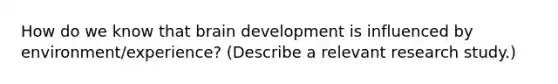 How do we know that brain development is influenced by environment/experience? (Describe a relevant research study.)