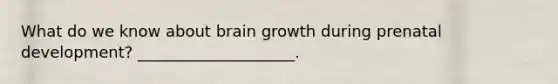 What do we know about brain growth during prenatal development? ____________________.