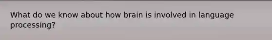 What do we know about how brain is involved in language processing?