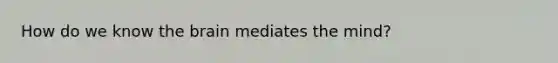 How do we know the brain mediates the mind?
