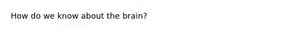 How do we know about the brain?