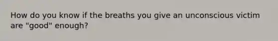 How do you know if the breaths you give an unconscious victim are "good" enough?