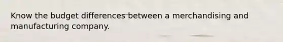 Know the budget differences between a merchandising and manufacturing company.