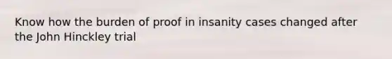 Know how the burden of proof in insanity cases changed after the John Hinckley trial