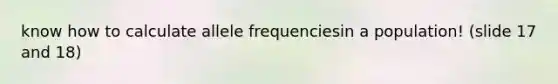 know how to calculate allele frequenciesin a population! (slide 17 and 18)