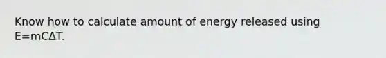 Know how to calculate amount of energy released using E=mCΔT.