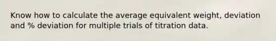 Know how to calculate the average equivalent weight, deviation and % deviation for multiple trials of titration data.