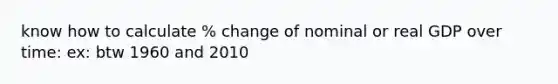 know how to calculate % change of nominal or real GDP over time: ex: btw 1960 and 2010