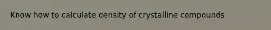 Know how to calculate density of crystalline compounds