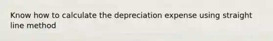 Know how to calculate the depreciation expense using straight line method