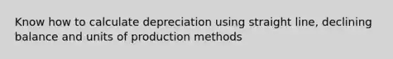 Know how to calculate depreciation using straight line, declining balance and units of production methods