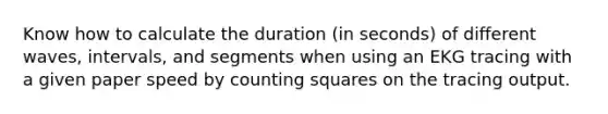 Know how to calculate the duration (in seconds) of different waves, intervals, and segments when using an EKG tracing with a given paper speed by counting squares on the tracing output.