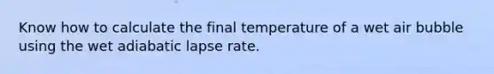 Know how to calculate the final temperature of a wet air bubble using the wet adiabatic lapse rate.