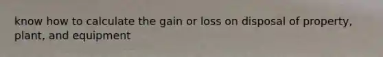 know how to calculate the gain or loss on disposal of property, plant, and equipment