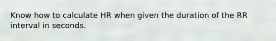 Know how to calculate HR when given the duration of the RR interval in seconds.