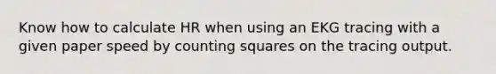 Know how to calculate HR when using an EKG tracing with a given paper speed by counting squares on the tracing output.