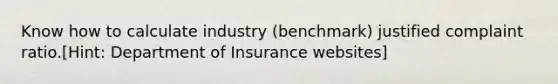 Know how to calculate industry (benchmark) justified complaint ratio.[Hint: Department of Insurance websites]