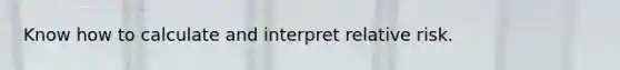 Know how to calculate and interpret relative risk.
