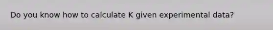 Do you know how to calculate K given experimental data?