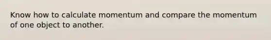 Know how to calculate momentum and compare the momentum of one object to another.