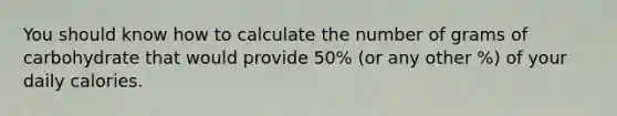 You should know how to calculate the number of grams of carbohydrate that would provide 50% (or any other %) of your daily calories.