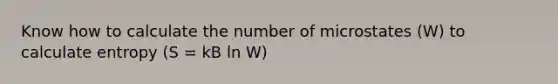 Know how to calculate the number of microstates (W) to calculate entropy (S = kB ln W)