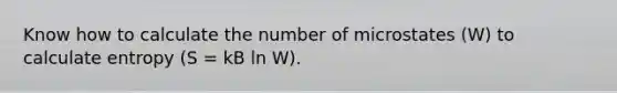 Know how to calculate the number of microstates (W) to calculate entropy (S = kB ln W).