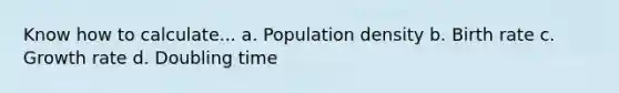 Know how to calculate... a. Population density b. Birth rate c. Growth rate d. Doubling time