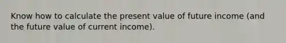 Know how to calculate the present value of future income (and the future value of current income).