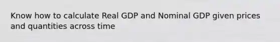 Know how to calculate Real GDP and Nominal GDP given prices and quantities across time