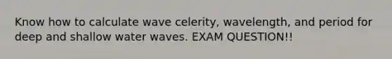 Know how to calculate wave celerity, wavelength, and period for deep and shallow water waves. EXAM QUESTION!!