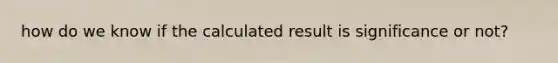 how do we know if the calculated result is significance or not?