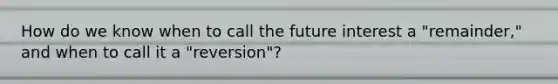 How do we know when to call the future interest a "remainder," and when to call it a "reversion"?