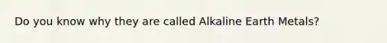 Do you know why they are called Alkaline Earth Metals?