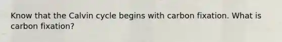 Know that the Calvin cycle begins with carbon fixation. What is carbon fixation?