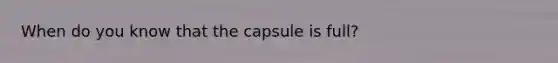 When do you know that the capsule is full?