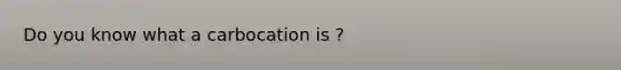 Do you know what a carbocation is ?