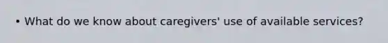 • What do we know about caregivers' use of available services?