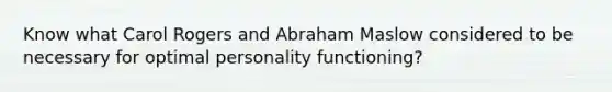 Know what Carol Rogers and Abraham Maslow considered to be necessary for optimal personality functioning?