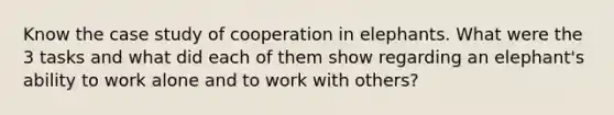 Know the case study of cooperation in elephants. What were the 3 tasks and what did each of them show regarding an elephant's ability to work alone and to work with others?