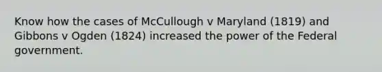 Know how the cases of McCullough v Maryland (1819) and Gibbons v Ogden (1824) increased the power of the Federal government.